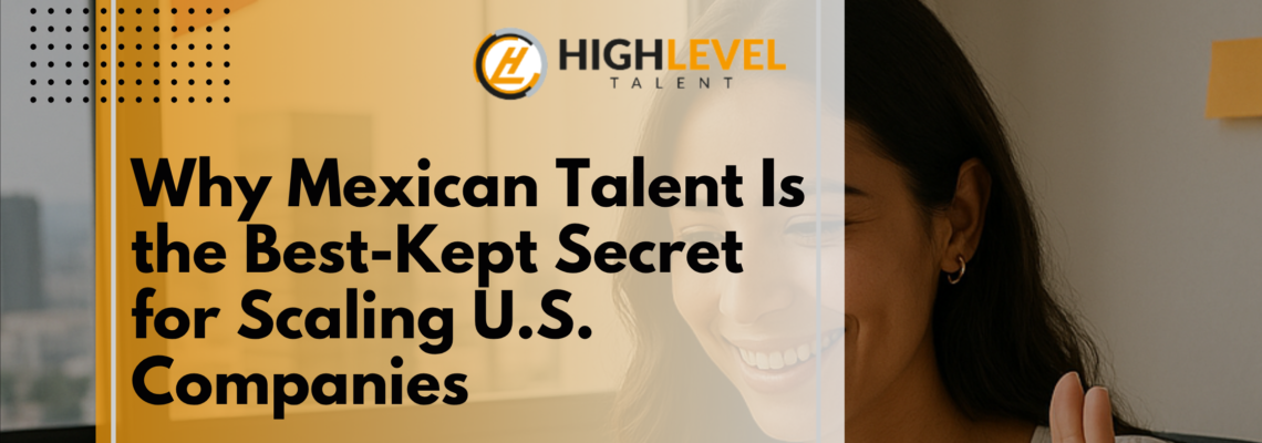 Why Mexican Talent Is the Best-Kept Secret for Scaling U.S. Companies